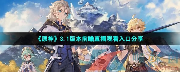 原神3.1版本前瞻在哪看-原神3.1版本前瞻直播地址